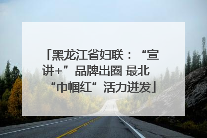 黑龙江省妇联：“宣讲+”品牌出圈 最北“巾帼红”活力迸发