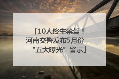 10人终生禁驾！河南交警发布5月份“五大曝光”警示