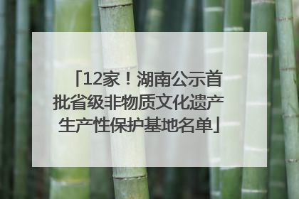 12家！湖南公示首批省级非物质文化遗产生产性保护基地名单