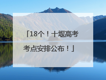 18个！十堰高考考点安排公布！