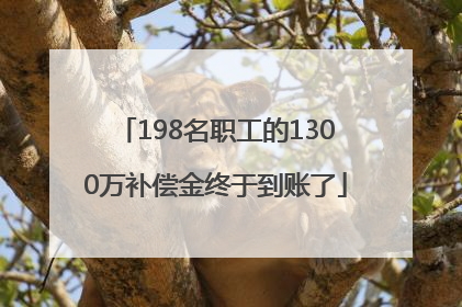 198名职工的1300万补偿金终于到账了