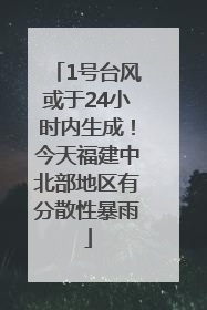 1号台风或于24小时内生成！今天福建中北部地区有分散性暴雨