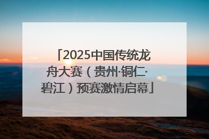 2025中国传统龙舟大赛（贵州·铜仁·碧江）预赛激情启幕