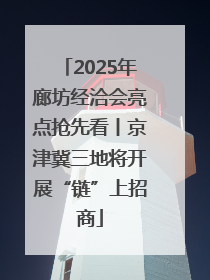 2025年廊坊经洽会亮点抢先看丨京津冀三地将开展“链”上招商