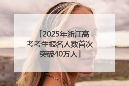 2025年浙江高考考生报名人数首次突破40万人