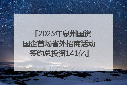 2025年泉州国资国企首场省外招商活动签约总投资141亿