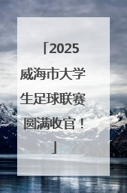 2025威海市大学生足球联赛圆满收官！
