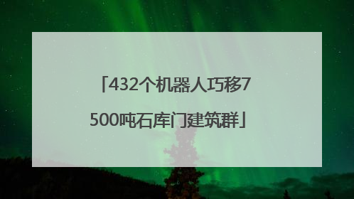 432个机器人巧移7500吨石库门建筑群