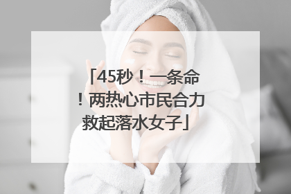 45秒！一条命！两热心市民合力救起落水女子
