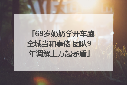 69岁奶奶学开车跑全城当和事佬 团队9年调解上万起矛盾