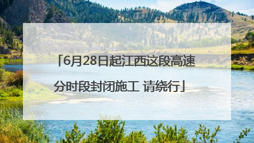 6月28日起江西这段高速分时段封闭施工 请绕行