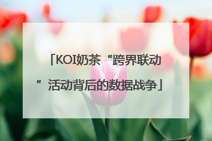 KOI奶茶“跨界联动”活动背后的数据战争