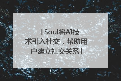 Soul将AI技术引入社交，帮助用户建立社交关系